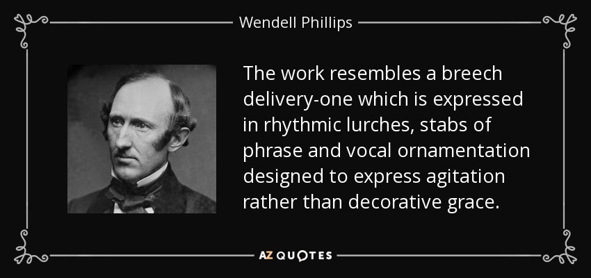 The work resembles a breech delivery-one which is expressed in rhythmic lurches, stabs of phrase and vocal ornamentation designed to express agitation rather than decorative grace. - Wendell Phillips