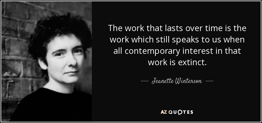 The work that lasts over time is the work which still speaks to us when all contemporary interest in that work is extinct. - Jeanette Winterson