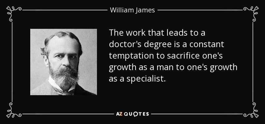 The work that leads to a doctor's degree is a constant temptation to sacrifice one's growth as a man to one's growth as a specialist. - William James
