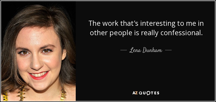 The work that's interesting to me in other people is really confessional. - Lena Dunham