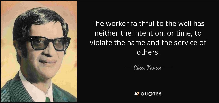 The worker faithful to the well has neither the intention, or time, to violate the name and the service of others. - Chico Xavier