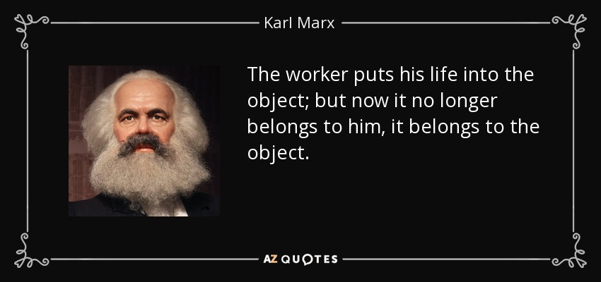 The worker puts his life into the object; but now it no longer belongs to him, it belongs to the object. - Karl Marx