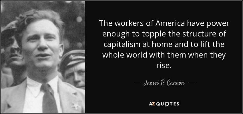 The workers of America have power enough to topple the structure of capitalism at home and to lift the whole world with them when they rise. - James P. Cannon
