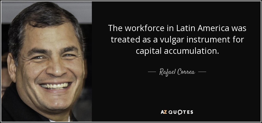 The workforce in Latin America was treated as a vulgar instrument for capital accumulation. - Rafael Correa