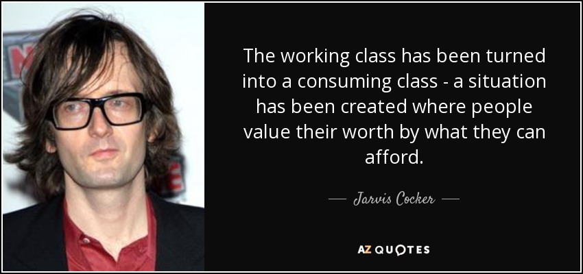 The working class has been turned into a consuming class - a situation has been created where people value their worth by what they can afford. - Jarvis Cocker