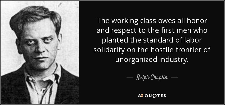 The working class owes all honor and respect to the first men who planted the standard of labor solidarity on the hostile frontier of unorganized industry. - Ralph Chaplin