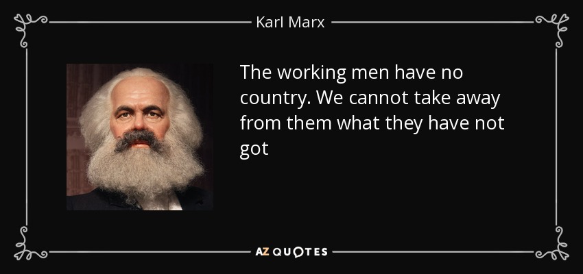 The working men have no country. We cannot take away from them what they have not got - Karl Marx