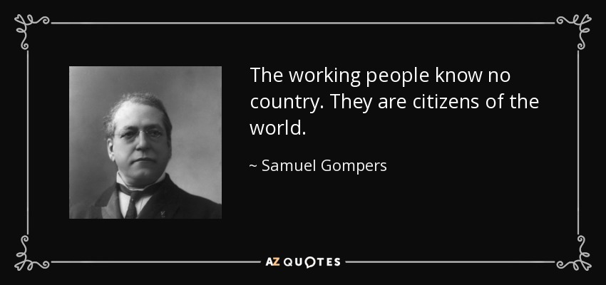 The working people know no country. They are citizens of the world. - Samuel Gompers