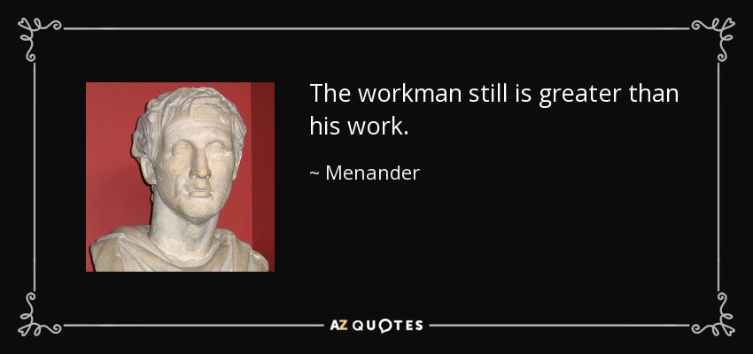 The workman still is greater than his work. - Menander