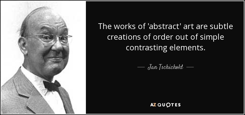 The works of 'abstract' art are subtle creations of order out of simple contrasting elements. - Jan Tschichold