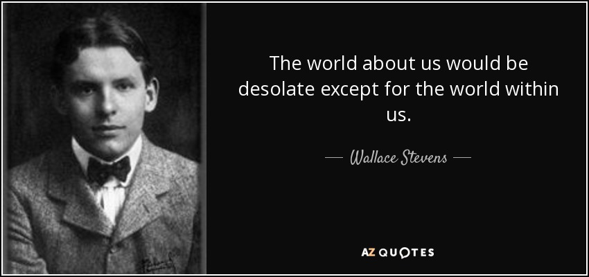 The world about us would be desolate except for the world within us. - Wallace Stevens