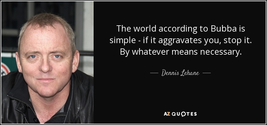 The world according to Bubba is simple - if it aggravates you, stop it. By whatever means necessary. - Dennis Lehane