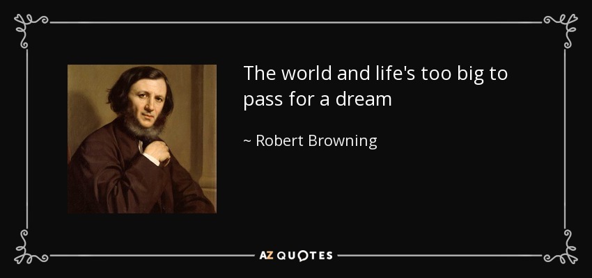 The world and life's too big to pass for a dream - Robert Browning