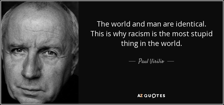 The world and man are identical. This is why racism is the most stupid thing in the world. - Paul Virilio