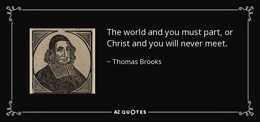 The world and you must part, or Christ and you will never meet. - Thomas Brooks
