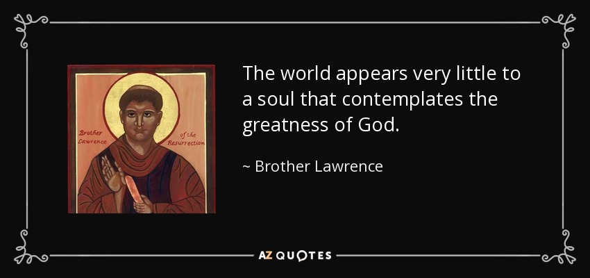 The world appears very little to a soul that contemplates the greatness of God. - Brother Lawrence