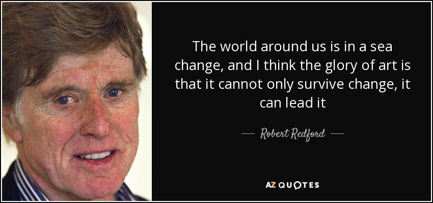 The world around us is in a sea change, and I think the glory of art is that it cannot only survive change, it can lead it - Robert Redford