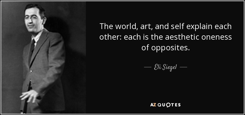 The world, art, and self explain each other: each is the aesthetic oneness of opposites. - Eli Siegel
