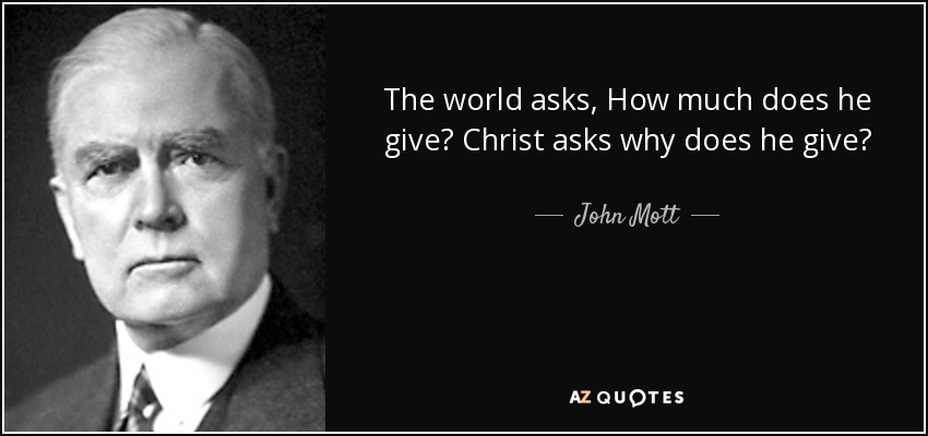 The world asks, How much does he give? Christ asks why does he give? - John Mott