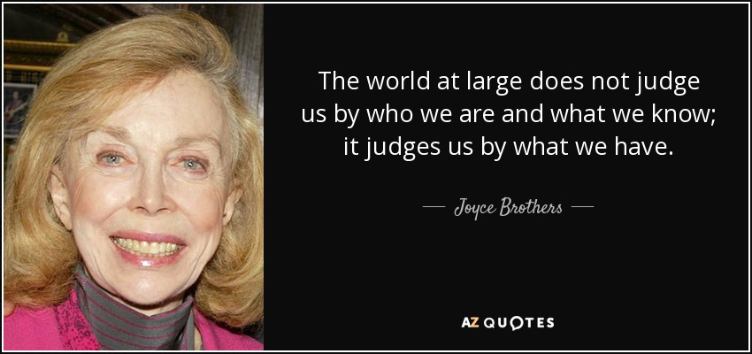 The world at large does not judge us by who we are and what we know; it judges us by what we have. - Joyce Brothers