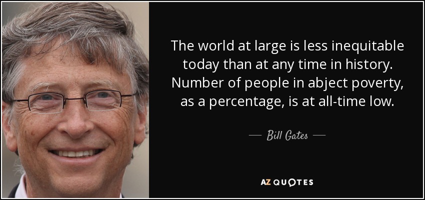 The world at large is less inequitable today than at any time in history. Number of people in abject poverty, as a percentage, is at all-time low. - Bill Gates