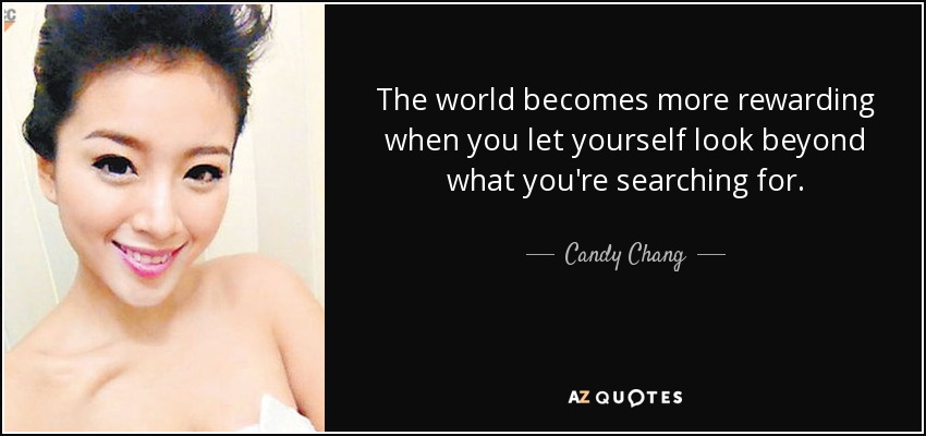 The world becomes more rewarding when you let yourself look beyond what you're searching for. - Candy Chang