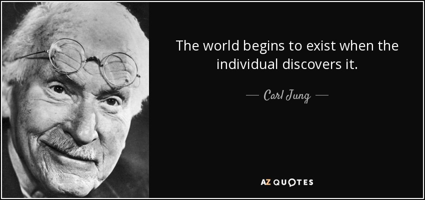 The world begins to exist when the individual discovers it. - Carl Jung