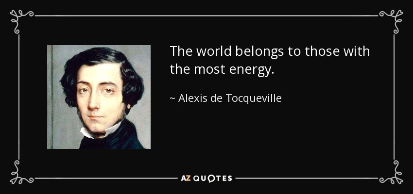 The world belongs to those with the most energy. - Alexis de Tocqueville