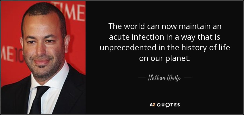The world can now maintain an acute infection in a way that is unprecedented in the history of life on our planet. - Nathan Wolfe