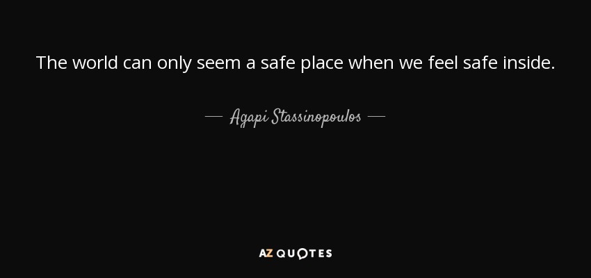 The world can only seem a safe place when we feel safe inside. - Agapi Stassinopoulos