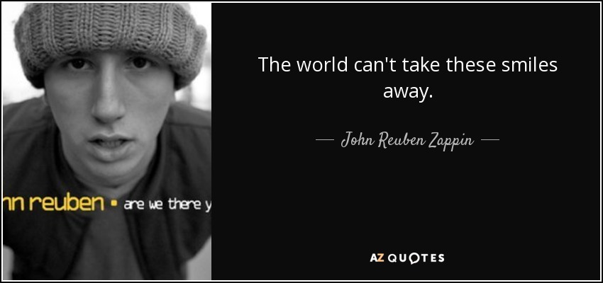 The world can't take these smiles away. - John Reuben Zappin