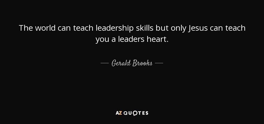 The world can teach leadership skills but only Jesus can teach you a leaders heart. - Gerald Brooks