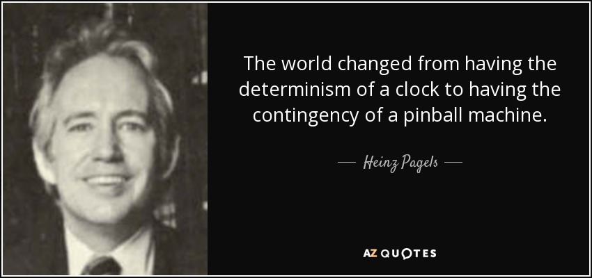 The world changed from having the determinism of a clock to having the contingency of a pinball machine. - Heinz Pagels