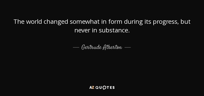 The world changed somewhat in form during its progress, but never in substance. - Gertrude Atherton