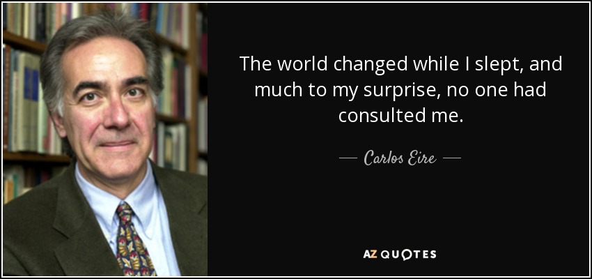 The world changed while I slept, and much to my surprise, no one had consulted me. - Carlos Eire