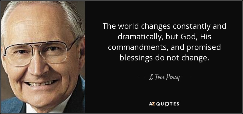The world changes constantly and dramatically, but God, His commandments, and promised blessings do not change. - L. Tom Perry