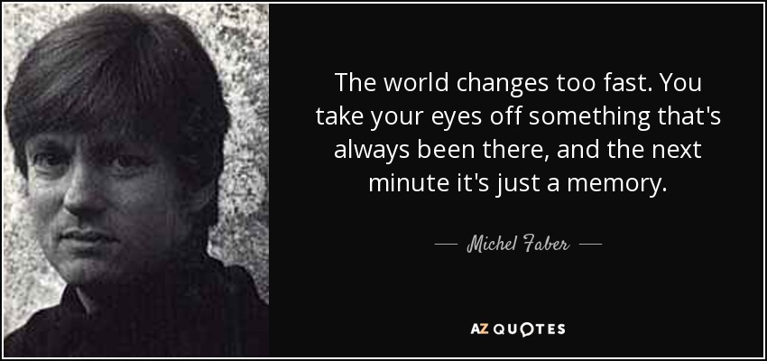 The world changes too fast. You take your eyes off something that's always been there, and the next minute it's just a memory. - Michel Faber
