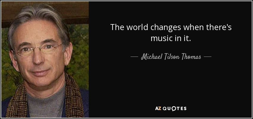 The world changes when there's music in it. - Michael Tilson Thomas