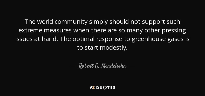 The world community simply should not support such extreme measures when there are so many other pressing issues at hand. The optimal response to greenhouse gases is to start modestly. - Robert O. Mendelsohn