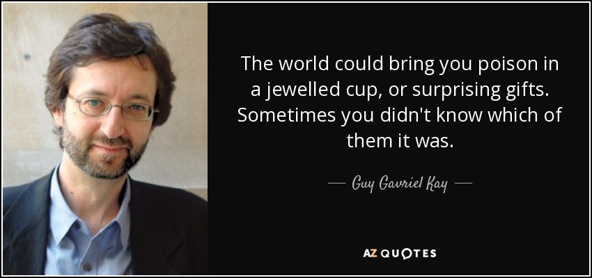 The world could bring you poison in a jewelled cup, or surprising gifts. Sometimes you didn't know which of them it was. - Guy Gavriel Kay