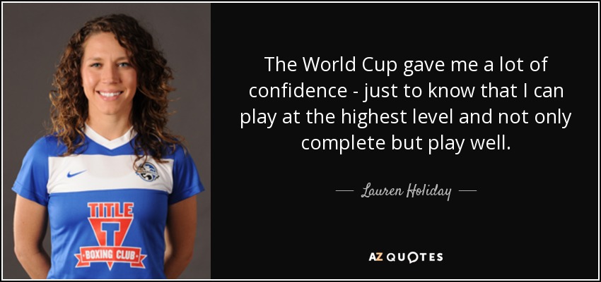 The World Cup gave me a lot of confidence - just to know that I can play at the highest level and not only complete but play well. - Lauren Holiday