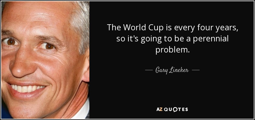 The World Cup is every four years, so it's going to be a perennial problem. - Gary Lineker