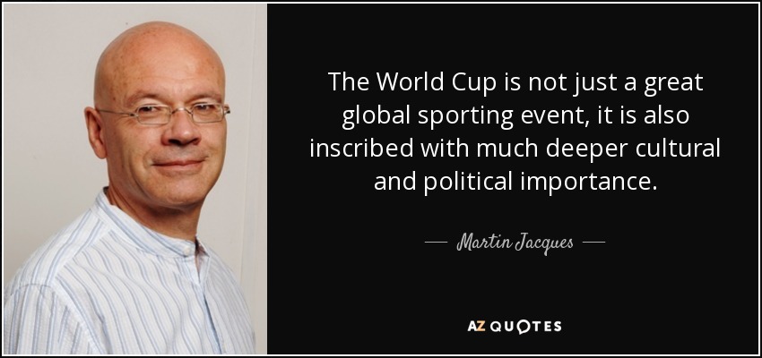 The World Cup is not just a great global sporting event, it is also inscribed with much deeper cultural and political importance. - Martin Jacques