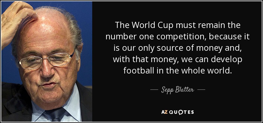The World Cup must remain the number one competition, because it is our only source of money and, with that money, we can develop football in the whole world. - Sepp Blatter