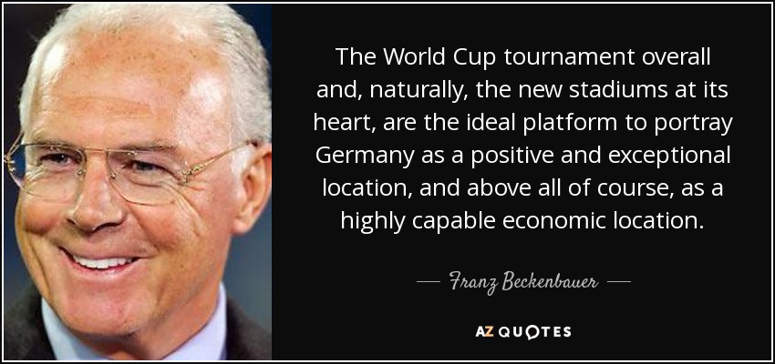 The World Cup tournament overall and, naturally, the new stadiums at its heart, are the ideal platform to portray Germany as a positive and exceptional location, and above all of course, as a highly capable economic location. - Franz Beckenbauer