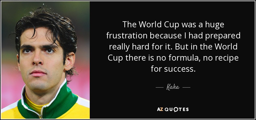 The World Cup was a huge frustration because I had prepared really hard for it. But in the World Cup there is no formula, no recipe for success. - Kaka