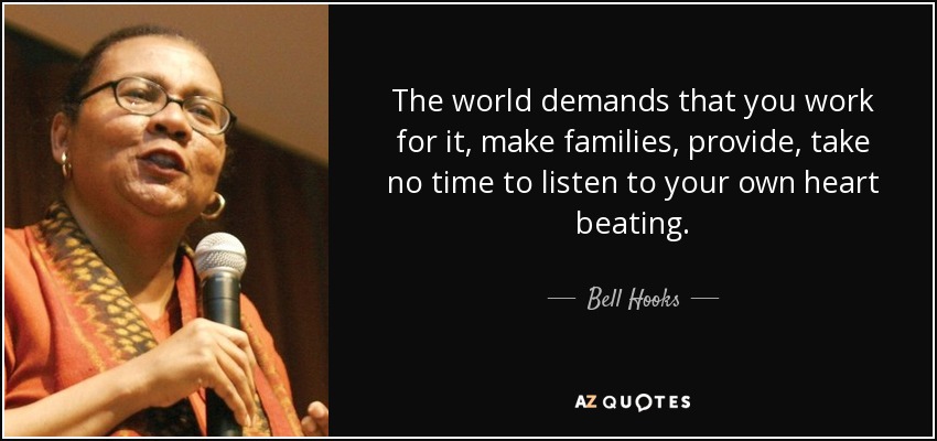 The world demands that you work for it, make families, provide, take no time to listen to your own heart beating. - Bell Hooks