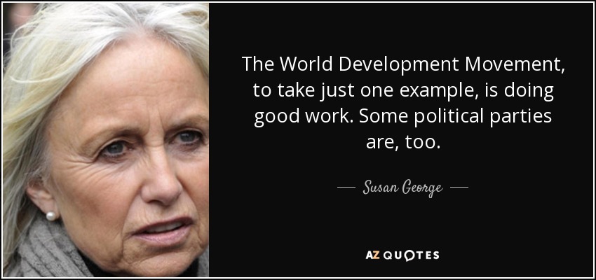 The World Development Movement, to take just one example, is doing good work. Some political parties are, too. - Susan George