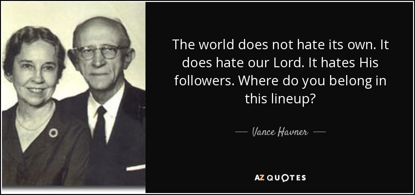 The world does not hate its own. It does hate our Lord. It hates His followers. Where do you belong in this lineup? - Vance Havner