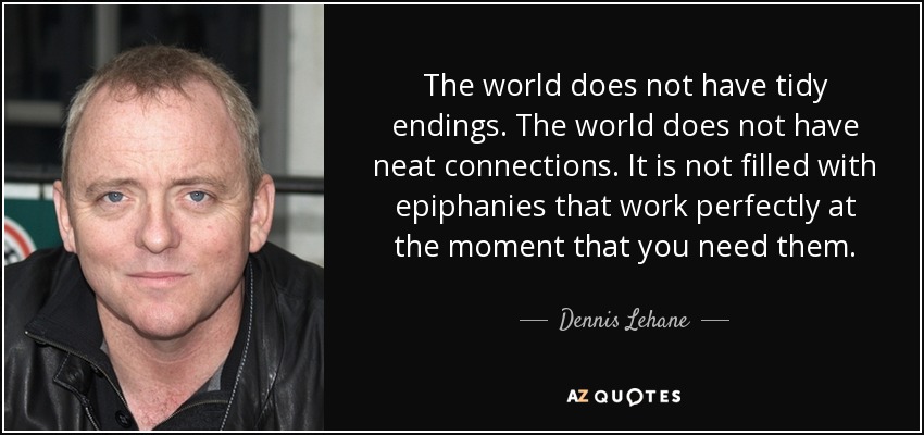 The world does not have tidy endings. The world does not have neat connections. It is not filled with epiphanies that work perfectly at the moment that you need them. - Dennis Lehane